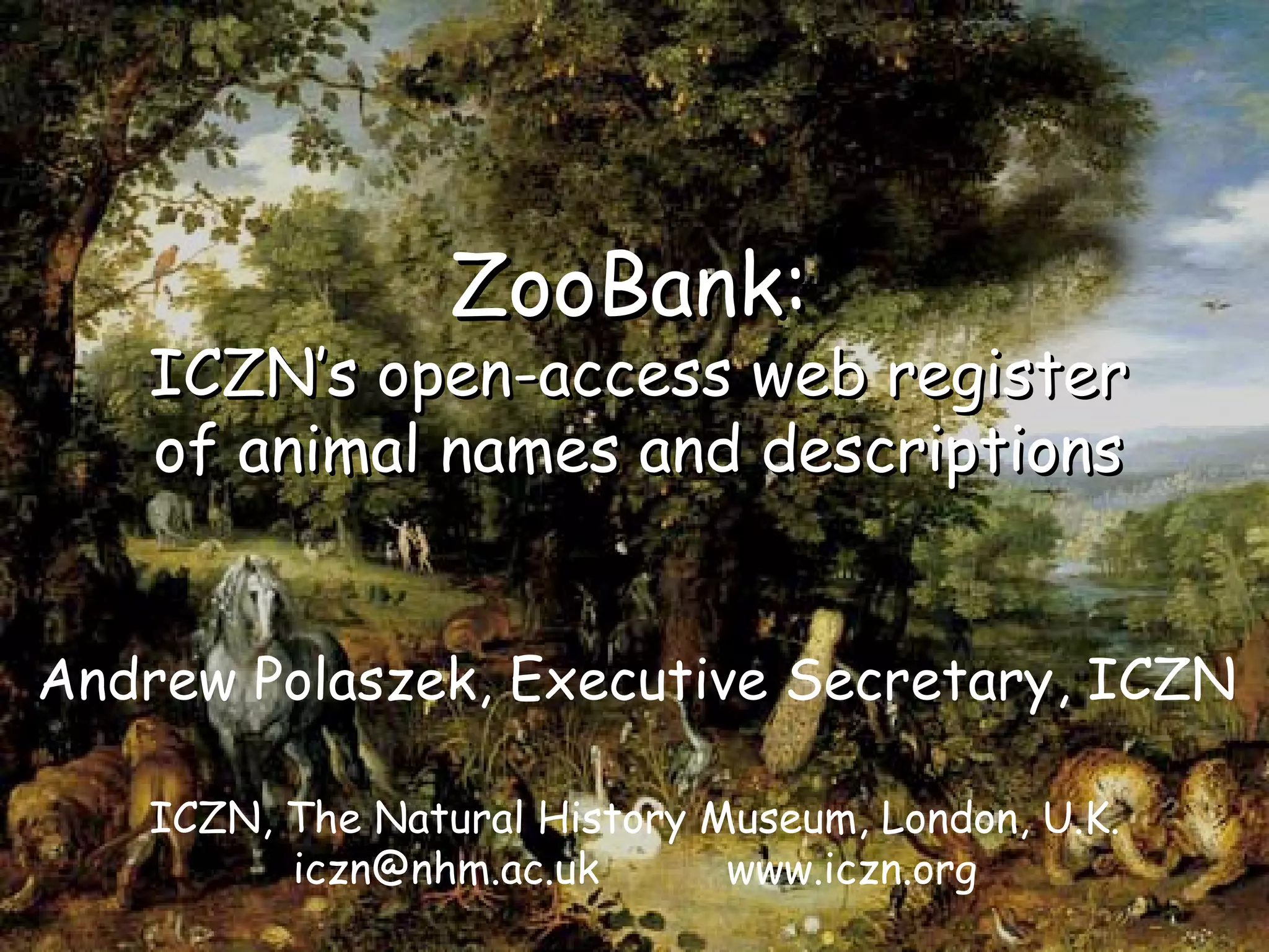 ZooBank:ZooBank:
ICZN’s open-access web registerICZN’s open-access web register
of animal names and descriptionsof animal names and descriptions
ICZN, The Natural History Museum, London, U.K.
iczn@nhm.ac.uk www.iczn.org
Andrew Polaszek, Executive Secretary, ICZN
 