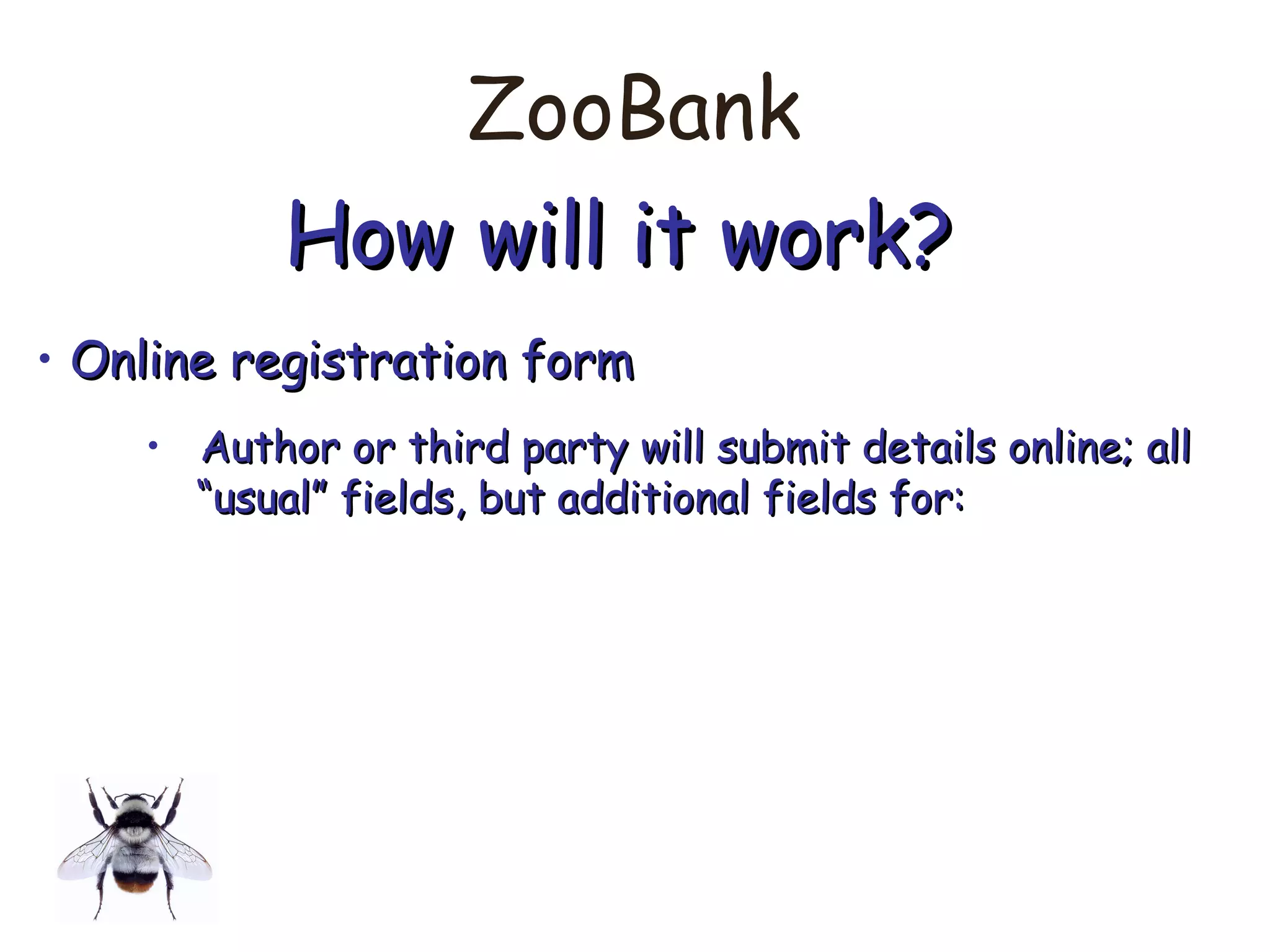 ZooBank
How will it work?How will it work?
• Online registration formOnline registration form
• Author or third party will submit details online; allAuthor or third party will submit details online; all
““usual” fields, but additional fields for:usual” fields, but additional fields for:
 
