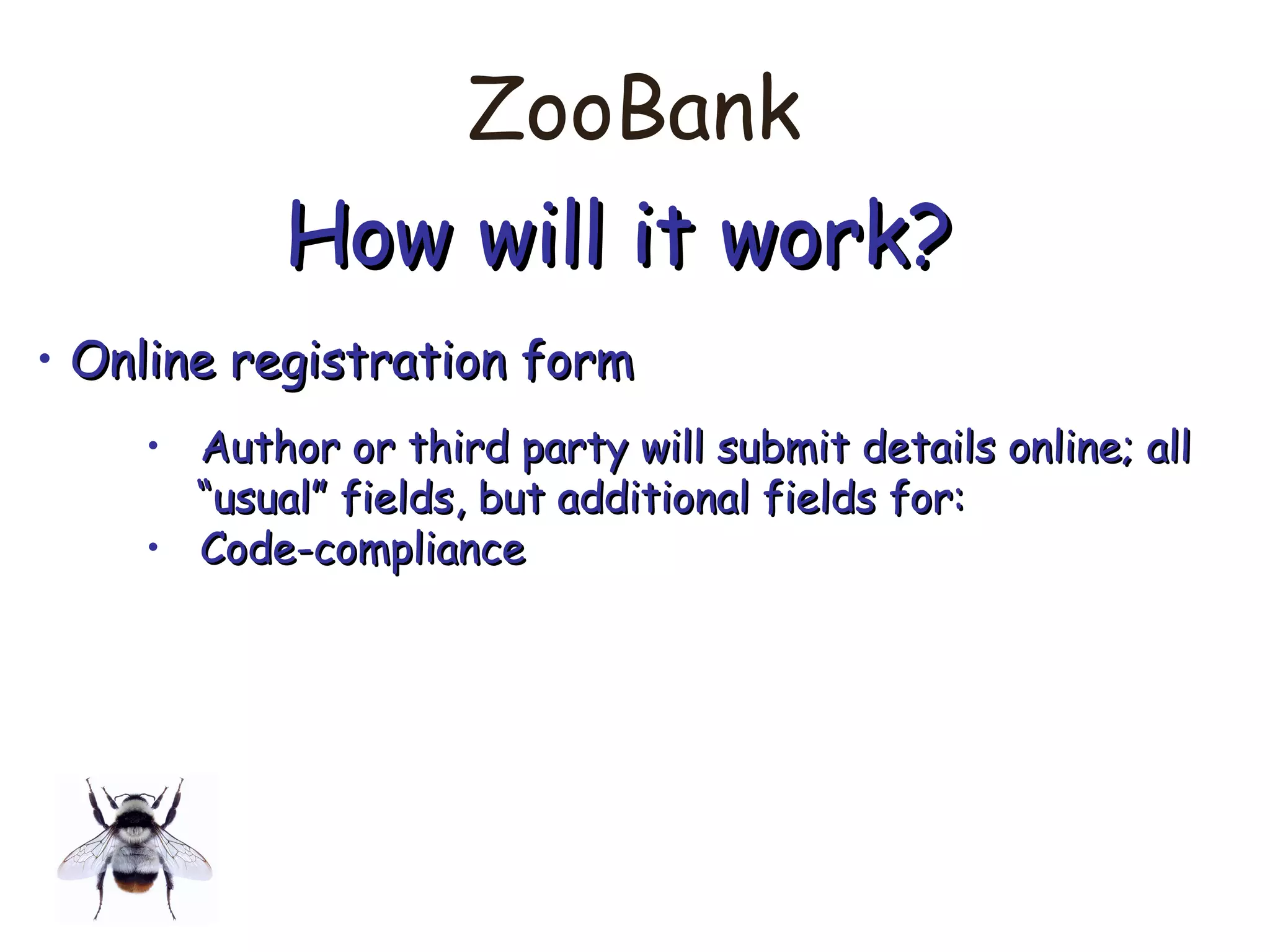 ZooBank
How will it work?How will it work?
• Online registration formOnline registration form
• Author or third party will submit details online; allAuthor or third party will submit details online; all
““usual” fields, but additional fields for:usual” fields, but additional fields for:
• Code-complianceCode-compliance
 