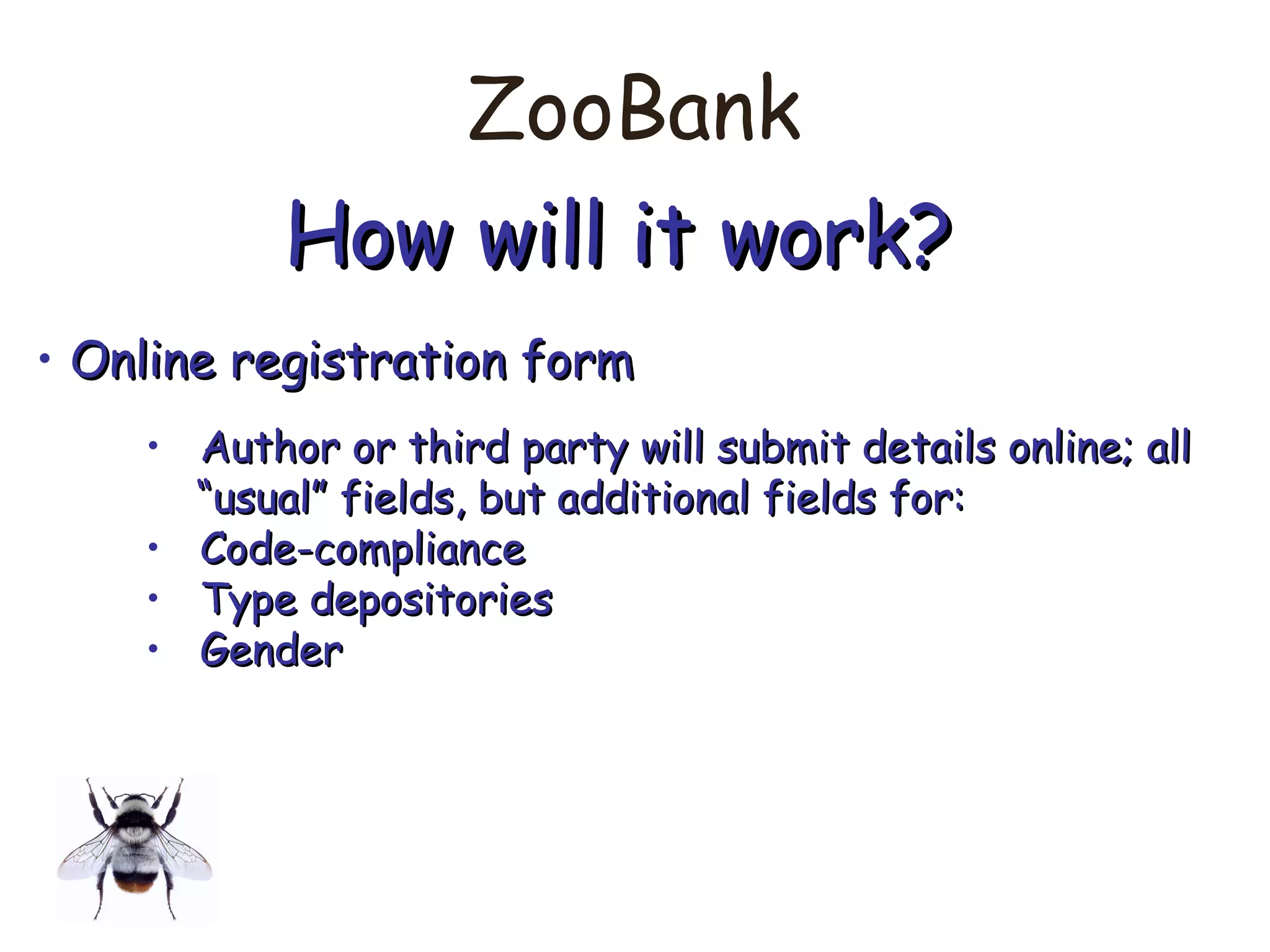 ZooBank
How will it work?How will it work?
• Online registration formOnline registration form
• Author or third party will submit details online; allAuthor or third party will submit details online; all
““usual” fields, but additional fields for:usual” fields, but additional fields for:
• Code-complianceCode-compliance
• Type depositoriesType depositories
• GenderGender
 