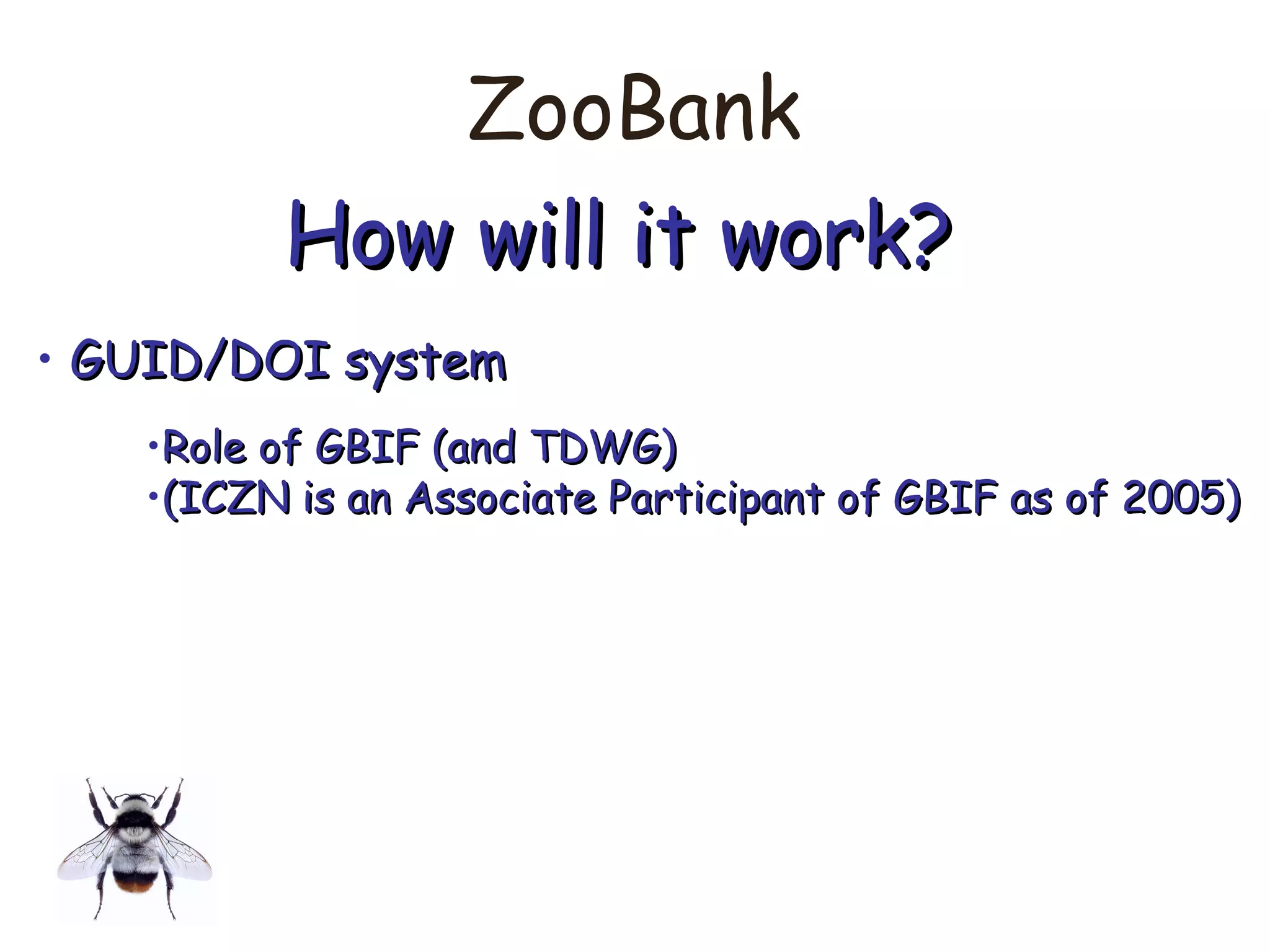 ZooBank
How will it work?How will it work?
• GUID/DOI systemGUID/DOI system
•Role of GBIF (and TDWG)Role of GBIF (and TDWG)
•(ICZN is an Associate Participant of GBIF as of 2005)(ICZN is an Associate Participant of GBIF as of 2005)
 