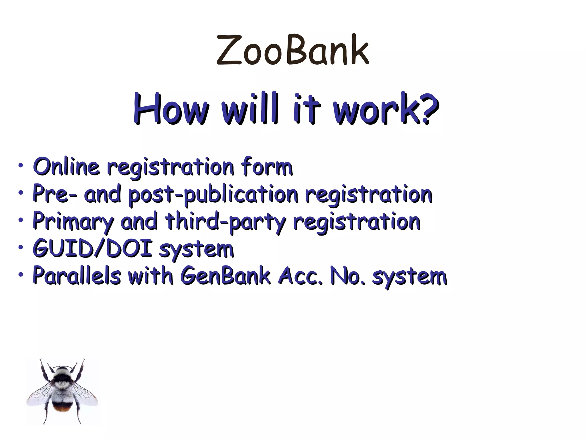 ZooBank
How will it work?How will it work?
• Online registration formOnline registration form
• Pre- and post-publication registrationPre- and post-publication registration
• Primary and third-party registrationPrimary and third-party registration
• GUID/DOI systemGUID/DOI system
• Parallels with GenBank Acc. No. systemParallels with GenBank Acc. No. system
 
