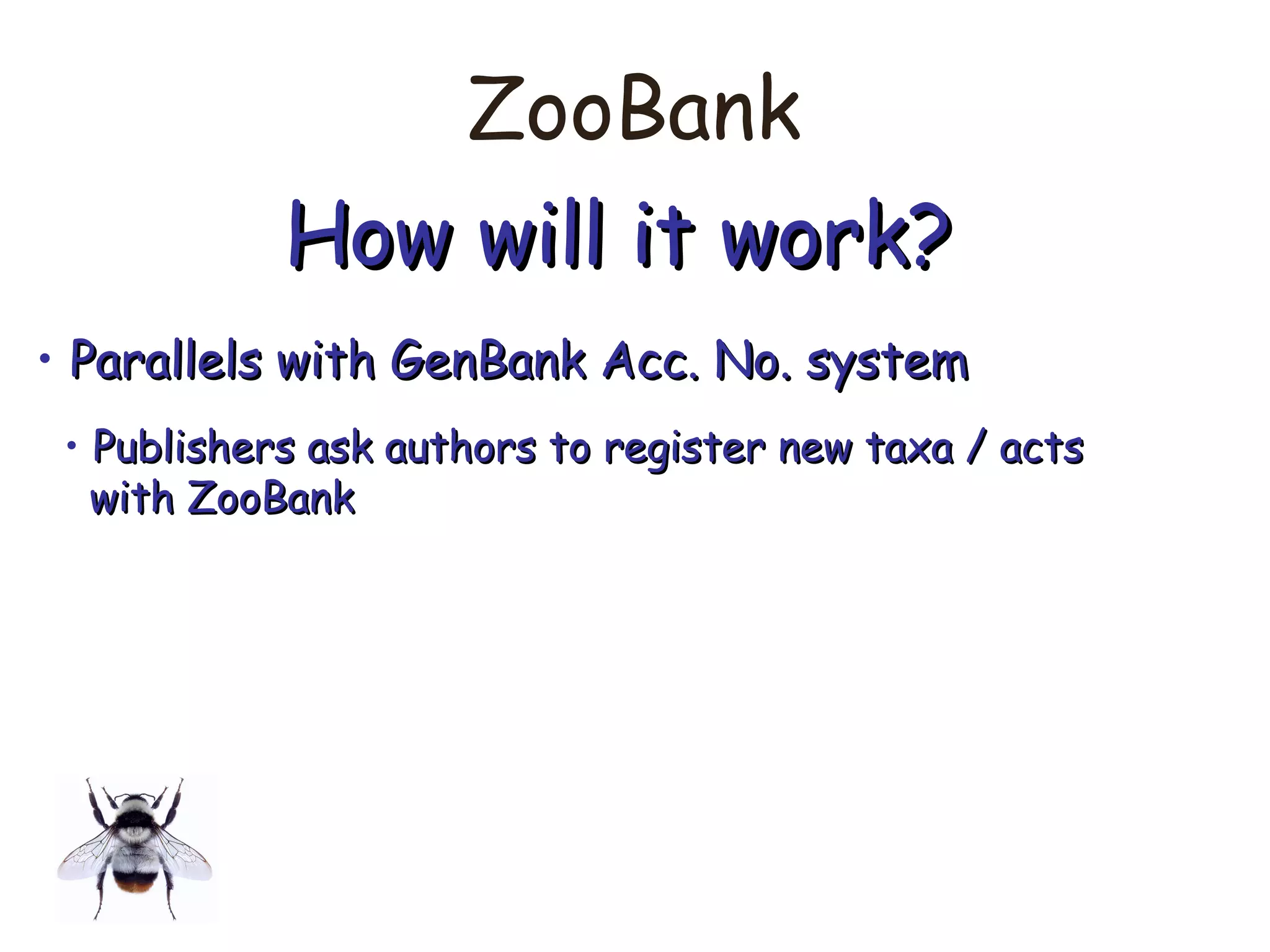 ZooBank
How will it work?How will it work?
• Parallels with GenBank Acc. No. systemParallels with GenBank Acc. No. system
• Publishers ask authors to register new taxa / actsPublishers ask authors to register new taxa / acts
with ZooBankwith ZooBank
 