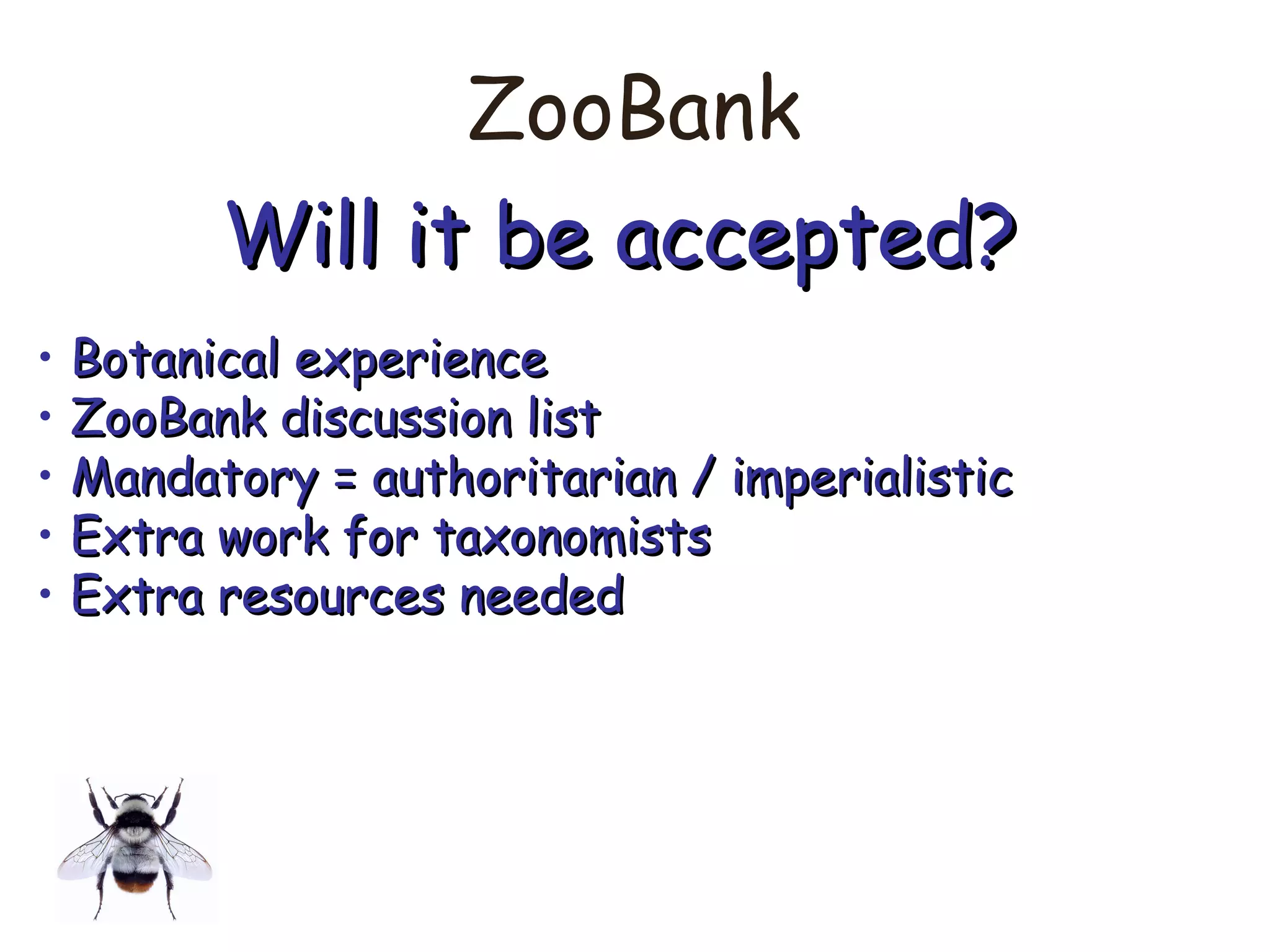 ZooBank
Will it be accepted?Will it be accepted?
• Botanical experienceBotanical experience
• ZooBank discussion listZooBank discussion list
• Mandatory = authoritarian / imperialisticMandatory = authoritarian / imperialistic
• Extra work for taxonomistsExtra work for taxonomists
• Extra resources neededExtra resources needed
 