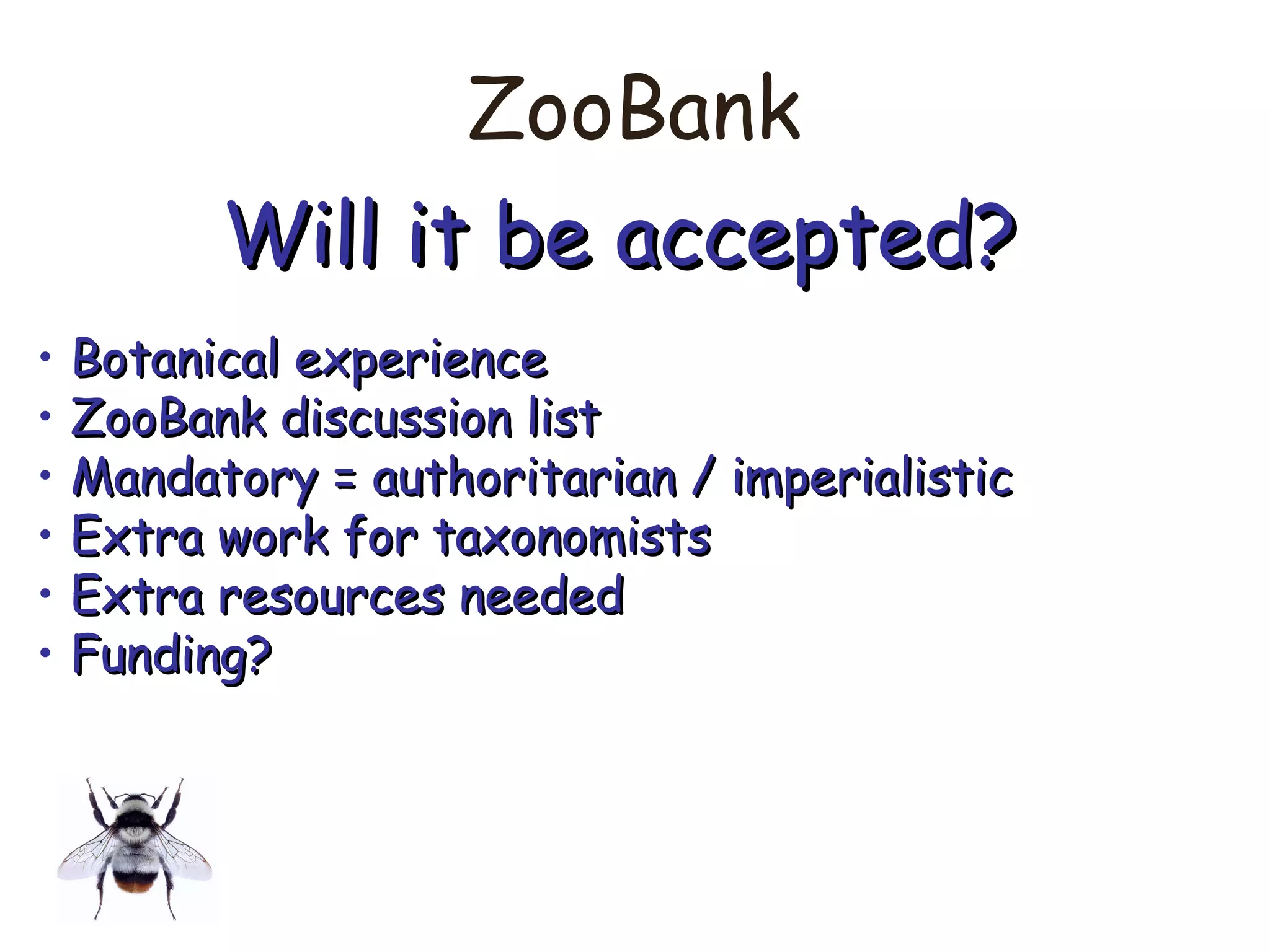 ZooBank
Will it be accepted?Will it be accepted?
• Botanical experienceBotanical experience
• ZooBank discussion listZooBank discussion list
• Mandatory = authoritarian / imperialisticMandatory = authoritarian / imperialistic
• Extra work for taxonomistsExtra work for taxonomists
• Extra resources neededExtra resources needed
• Funding?Funding?
 
