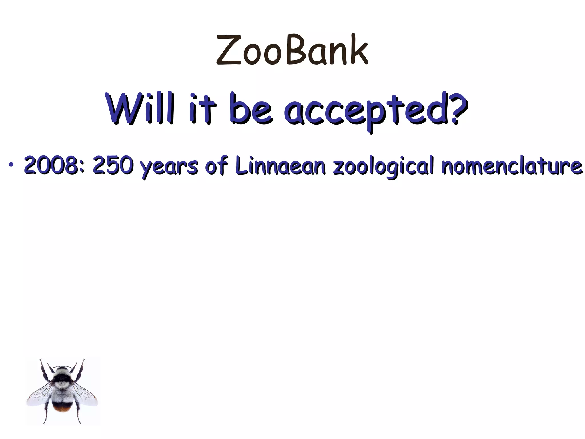 ZooBank
Will it be accepted?Will it be accepted?
• 2008: 250 years of Linnaean zoological nomenclature2008: 250 years of Linnaean zoological nomenclature
 
