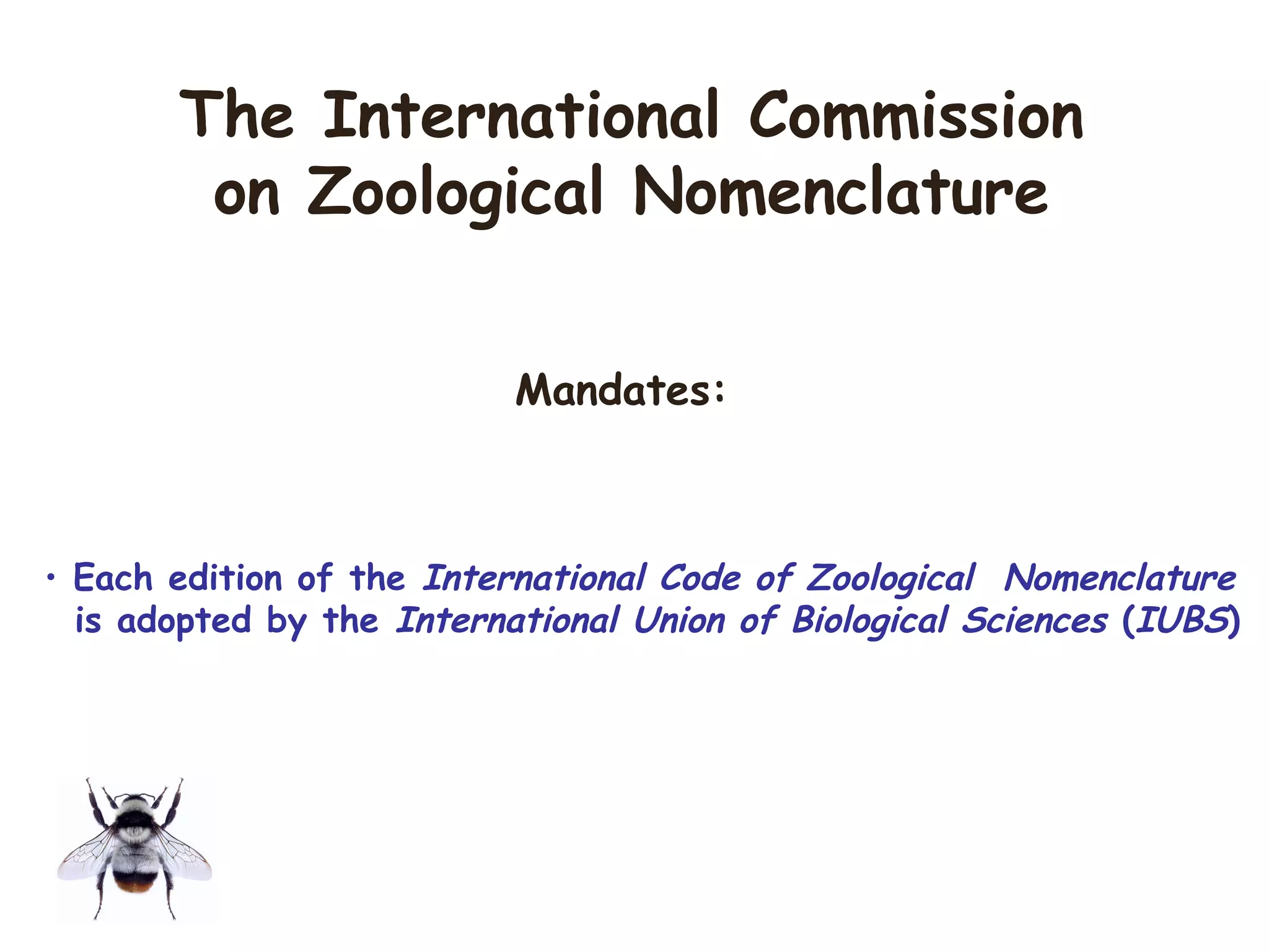 Mandates:
• Each edition of the International Code of Zoological Nomenclature
is adopted by the International Union of Biological Sciences (IUBS)
The International Commission
on Zoological Nomenclature
 