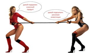 давай подороже:
классный
продукт
давай подешевле:
рисковая
инвестиция
 