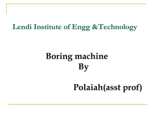 Lendi Institute of Engg &Technology
Boring machine
By
Polaiah(asst prof)
 