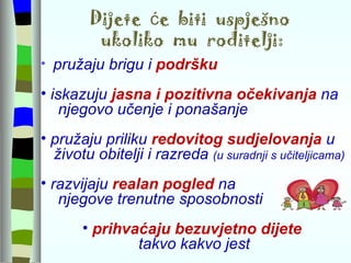 Dijete  će  biti  uspješno  ukoliko  mu  roditelji: pružaju brigu i  podršku iskazuju  jasna i pozitivna očekivanja  na  njegovo učenje i ponašanje pružaju priliku  redovitog sudjelovanja  u životu obitelji i razreda  (u suradnji s učiteljicama) razvijaju  realan pogled  na  njegove trenutne sposobnosti prihvaćaju bezuvjetno dijete  takvo kakvo jest 