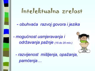 Intelektualna  zrelost -  obuhvaća  razvoj govora i jezika  - mogućnost usmjeravanja i  održavanja pažnje  (15 do 20 min.) - razvijenost  mišljenja, opažanja,  pamćenja…  