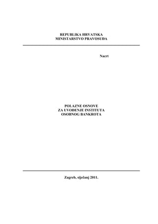 REPUBLIKA HRVATSKA
MINISTARSTVO PRAVOSUĐA



                            Nacrt




    POLAZNE OSNOVE
 ZA UVOĐENJE INSTITUTA
  OSOBNOG BANKROTA




   Zagreb, siječanj 2011.
 