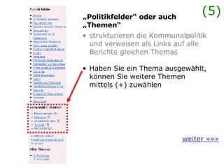 strukturieren die Kommunalpolitik und verweisen als Links auf alle Berichte gleichen Themas Haben Sie ein Thema ausgewählt, können Sie weitere Themen mittels (+) zuwählen „ Politikfelder“ oder auch „Themen“ weiter »»» (5) 