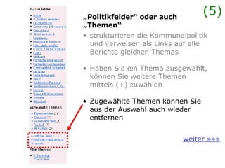 strukturieren die Kommunalpolitik und verweisen als Links auf alle Berichte gleichen Themas Haben Sie ein Thema ausgewählt, können Sie weitere Themen mittels (+) zuwählen Zugewählte Themen können Sie aus der Auswahl auch wieder entfernen „ Politikfelder“ oder auch „Themen“ weiter »»» (5) 
