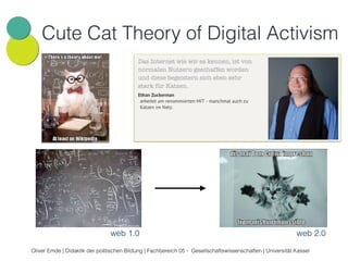 Cute Cat Theory of Digital Activism 
web 1.0 web 2.0 
Oliver Emde | Didaktik der politischen Bildung | Fachbereich 05 - Gesellschaftswissenschaften | Universität Kassel 
 