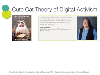 Cute Cat Theory of Digital Activism 
Oliver Emde | Didaktik der politischen Bildung | Fachbereich 05 - Gesellschaftswissenschaften | Universität Kassel 
 