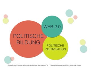 WEB 2.0 
C 
POLITISCHE 
B 
BILDUNG A POLITISCHE 
PARTIZIPATION 
Oliver Emde | Didaktik der politischen Bildung | Fachbereich 05 - Gesellschaftswissenschaften | Universität Kassel 
 