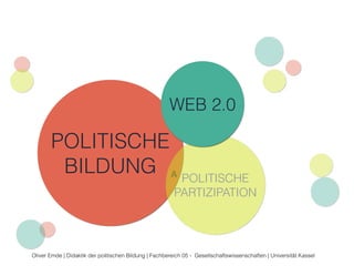 WEB 2.0 
C 
POLITISCHE 
B 
BILDUNG A POLITISCHE 
PARTIZIPATION 
Oliver Emde | Didaktik der politischen Bildung | Fachbereich 05 - Gesellschaftswissenschaften | Universität Kassel 
 