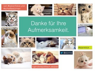 Danke für Ihre 
Aufmerksamkeit. 
#learnklick 
von #katzenfotos und 
#scheißestürmen 
@olvrmd 
irgendwiepolitisch.de/pad 
