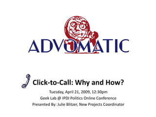 Click-to-Call: Why and How?
         Tuesday, April 21, 2009, 12:30pm
    Geek Lab @ IPDI Politics Online Conference
Presented By: Julie Blitzer, New Projects Coordinator
 