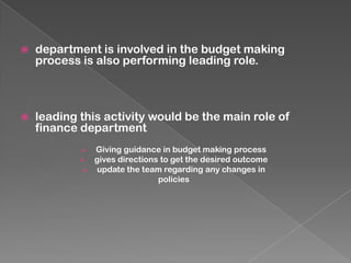 

department is involved in the budget making
process is also performing leading role.



leading this activity would be the main role of
finance department




Giving guidance in budget making process
gives directions to get the desired outcome
update the team regarding any changes in
policies

 