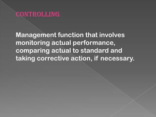 CONTROLLING
Management function that involves
monitoring actual performance,
comparing actual to standard and
taking corrective action, if necessary.

 