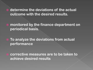 

determine the deviations of the actual
outcome with the desired results.



monitored by the finance department on
periodical basis.



To analyze the deviations from actual
performance



corrective measures are to be taken to
achieve desired results

 