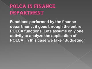 Functions performed by the finance
department , it goes through the entire
POLCA functions. Lets assume only one
activity to analyze the application of
POLCA, in this case we take “Budgeting”

 