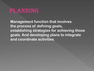 PLANNING
Management function that involves
the process of defining goals,
establishing strategies for achieving those
goals. And developing plans to integrate
and coordinate activities.

 