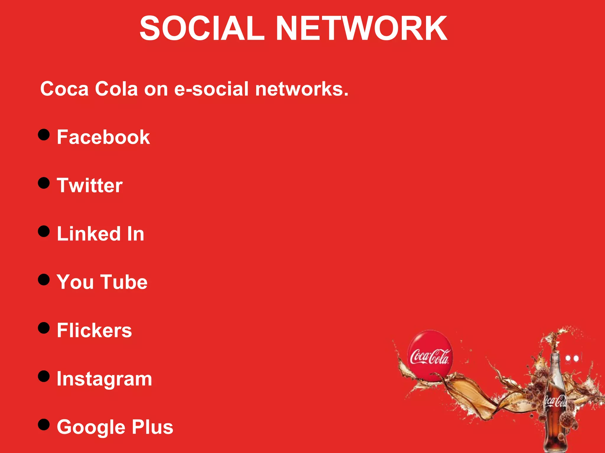 SOCIAL NETWORK
Coca Cola on e-social networks.
Facebook
Twitter
Linked In
You Tube
Flickers
Instagram
Google Plus
 