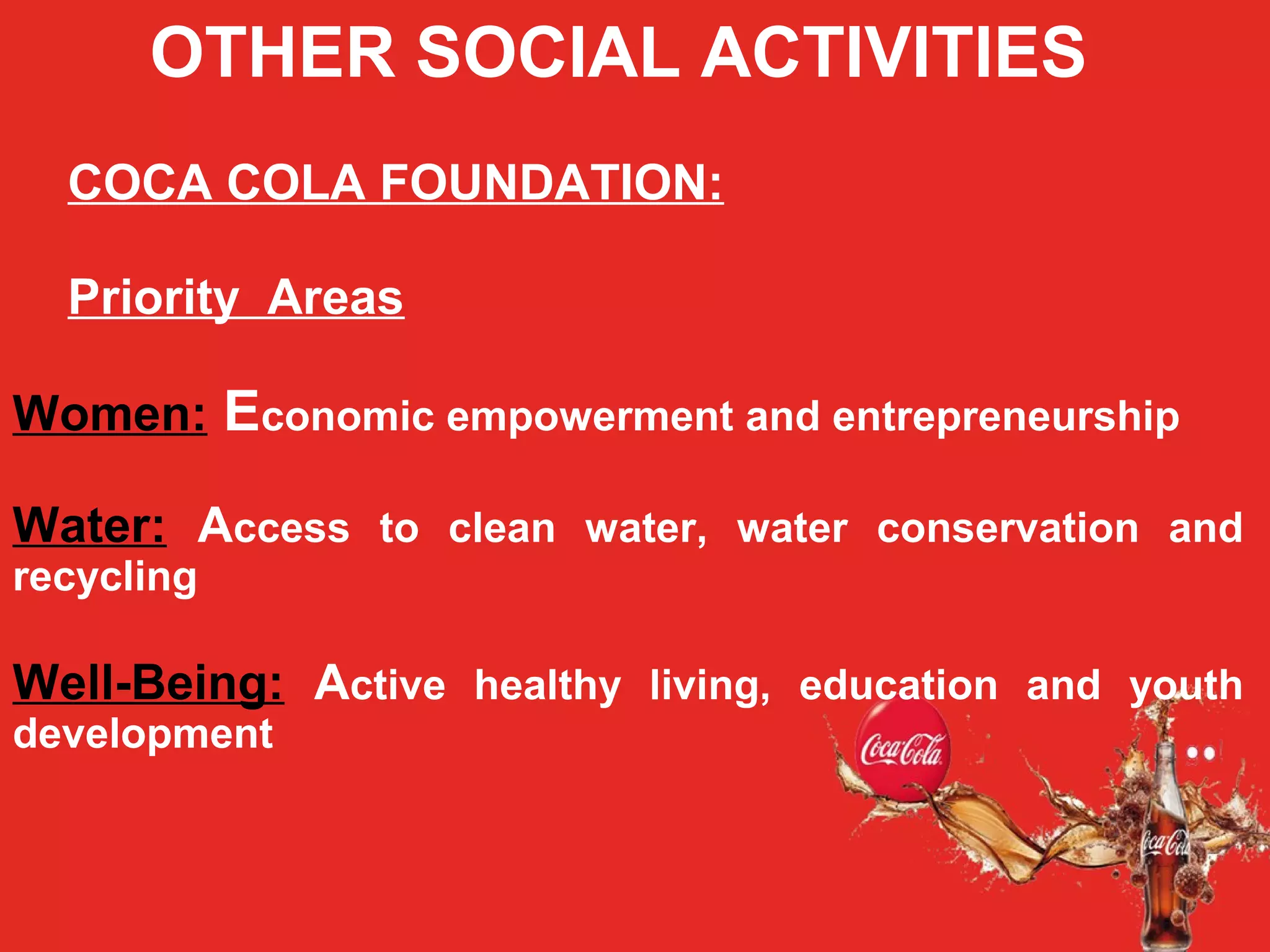 OTHER SOCIAL ACTIVITIES
COCA COLA FOUNDATION:
Priority Areas
Women: Economic empowerment and entrepreneurship
Water: Access to clean water, water conservation and
recycling
Well-Being: Active healthy living, education and youth
development
 