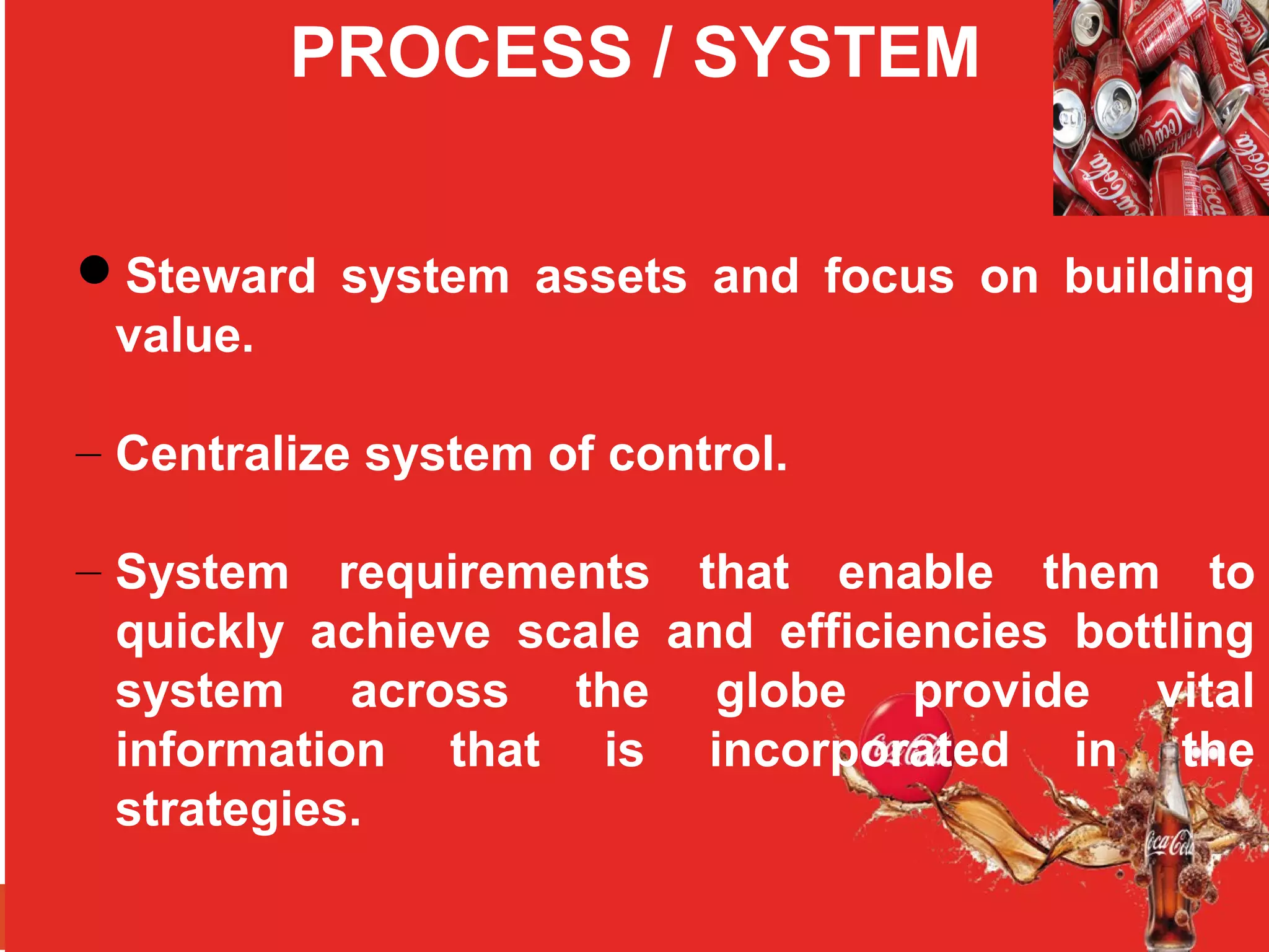 PROCESS / SYSTEM
Steward system assets and focus on building
value.
– Centralize system of control.
– System requirements that enable them to
quickly achieve scale and efficiencies bottling
system across the globe provide vital
information that is incorporated in the
strategies.
 