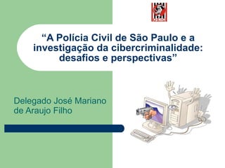 “ A Polícia Civil de São Paulo e a investigação da cibercriminalidade: desafios e perspectivas” Delegado José Mariano de Araujo Filho 