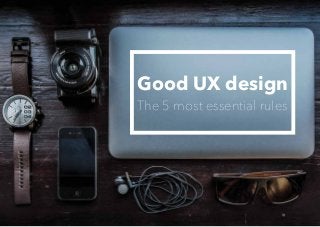 Good UX design
The 5 most essential rules
 