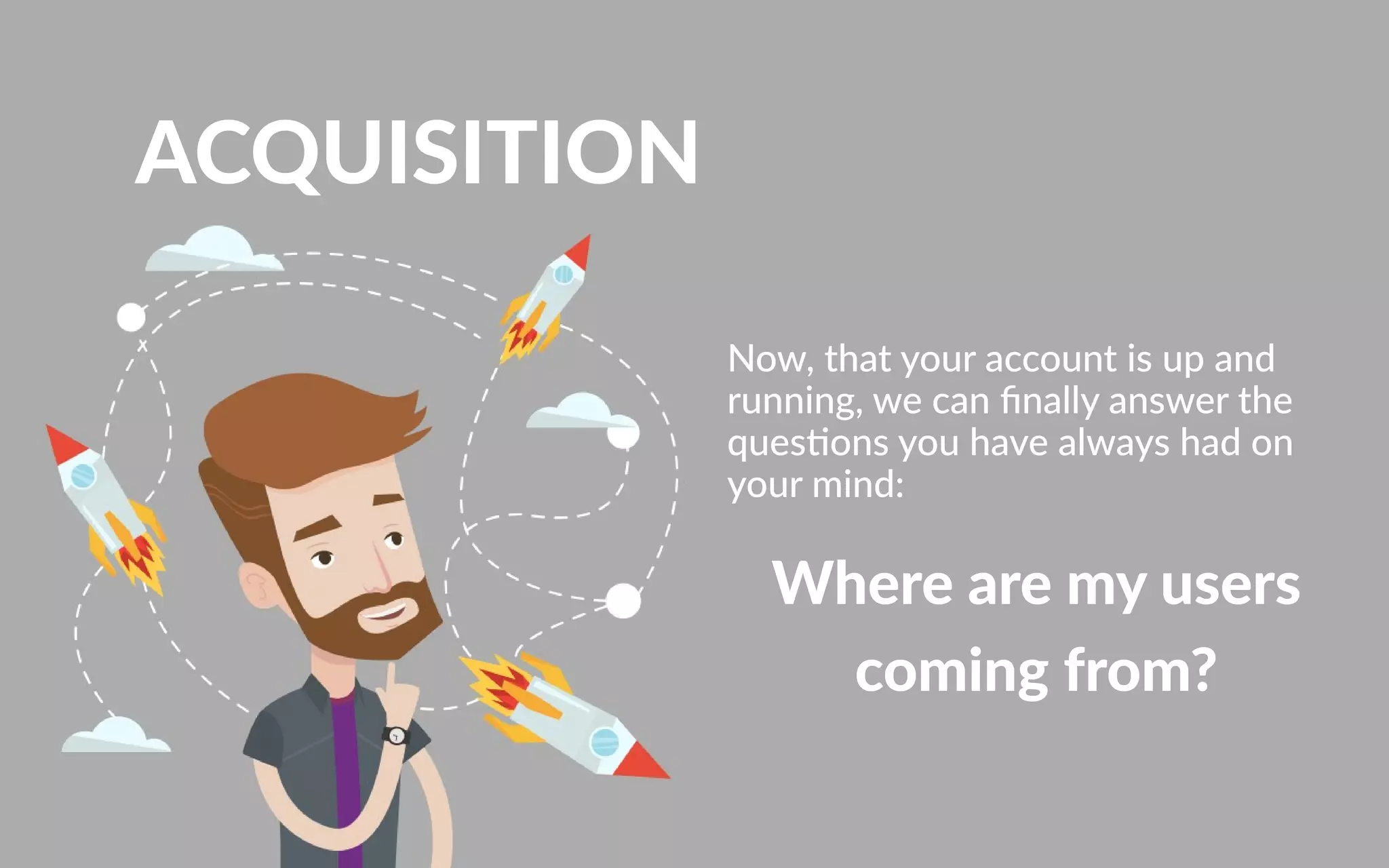 ACQUISITION
Now,thatyouraccountisupand
running,wecanﬁnallyanswerthe
quesonsyouhavealwayshadon
yourmind:
Wherearemyusers
comingfrom?
 