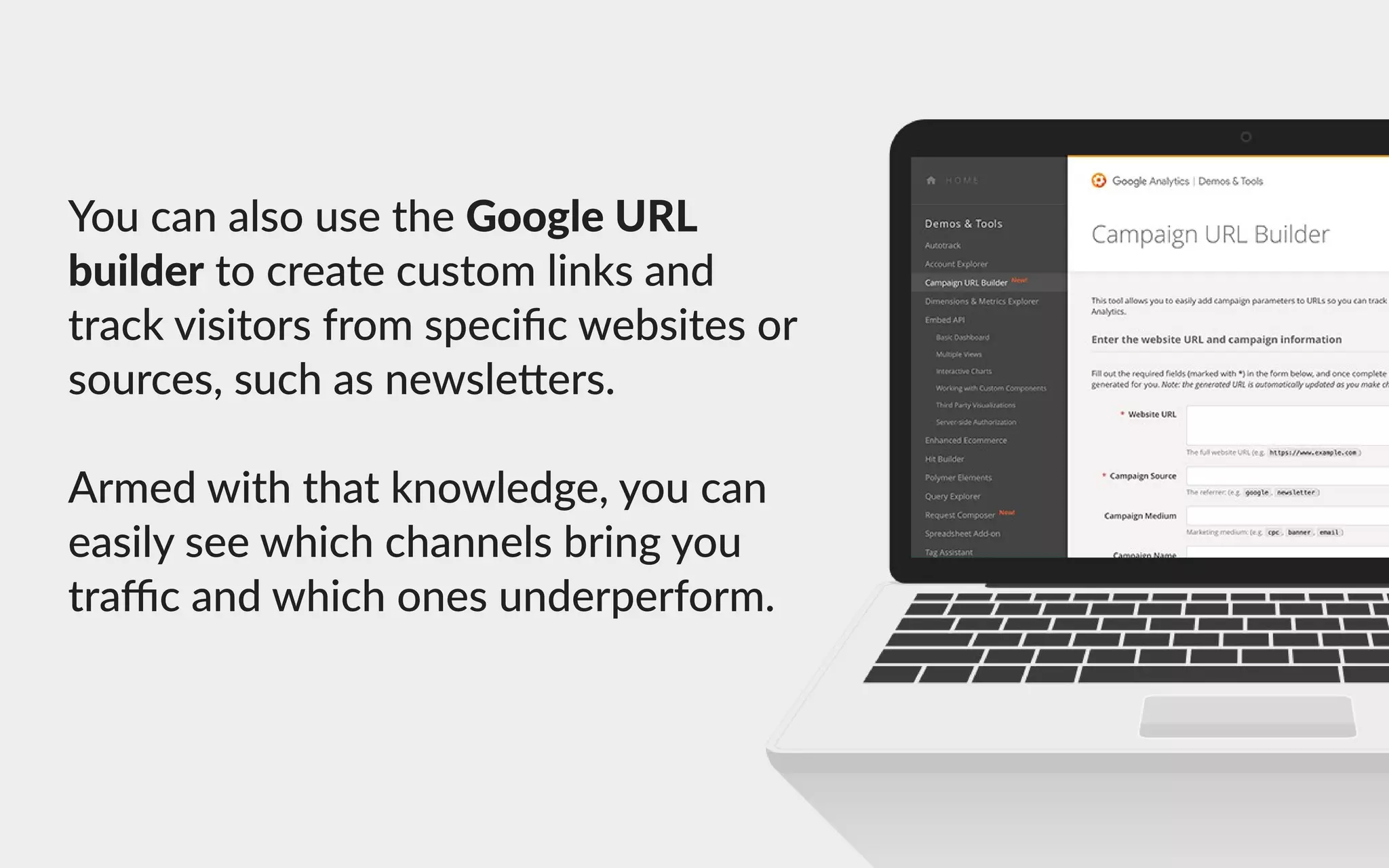 YoucanalsousetheGoogleURL
buildertocreatecustomlinksand
trackvisitorsfromspeciﬁcwebsitesor
sources,suchasnewsle ers.
AArmedwiththatknowledge,youcan
easilyseewhichchannelsbringyou
traﬃcandwhichonesunderperform.
 