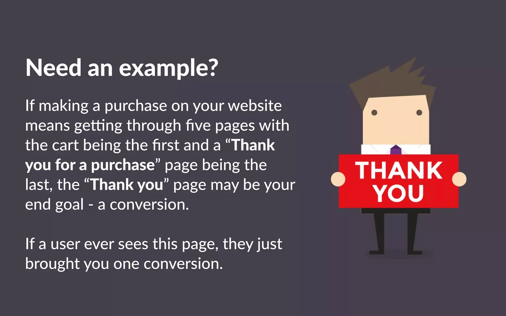 Needanexample?
IIfmakingapurchaseonyourwebsite
meansge ngthroughﬁvepageswith
thecartbeingtheﬁrstanda“Thank
youforapurchase”pagebeingthe
last,the“Thankyou”pagemaybeyour
endgoal-aconversion.
IIfausereverseesthispage,theyjust
broughtyouoneconversion.
 