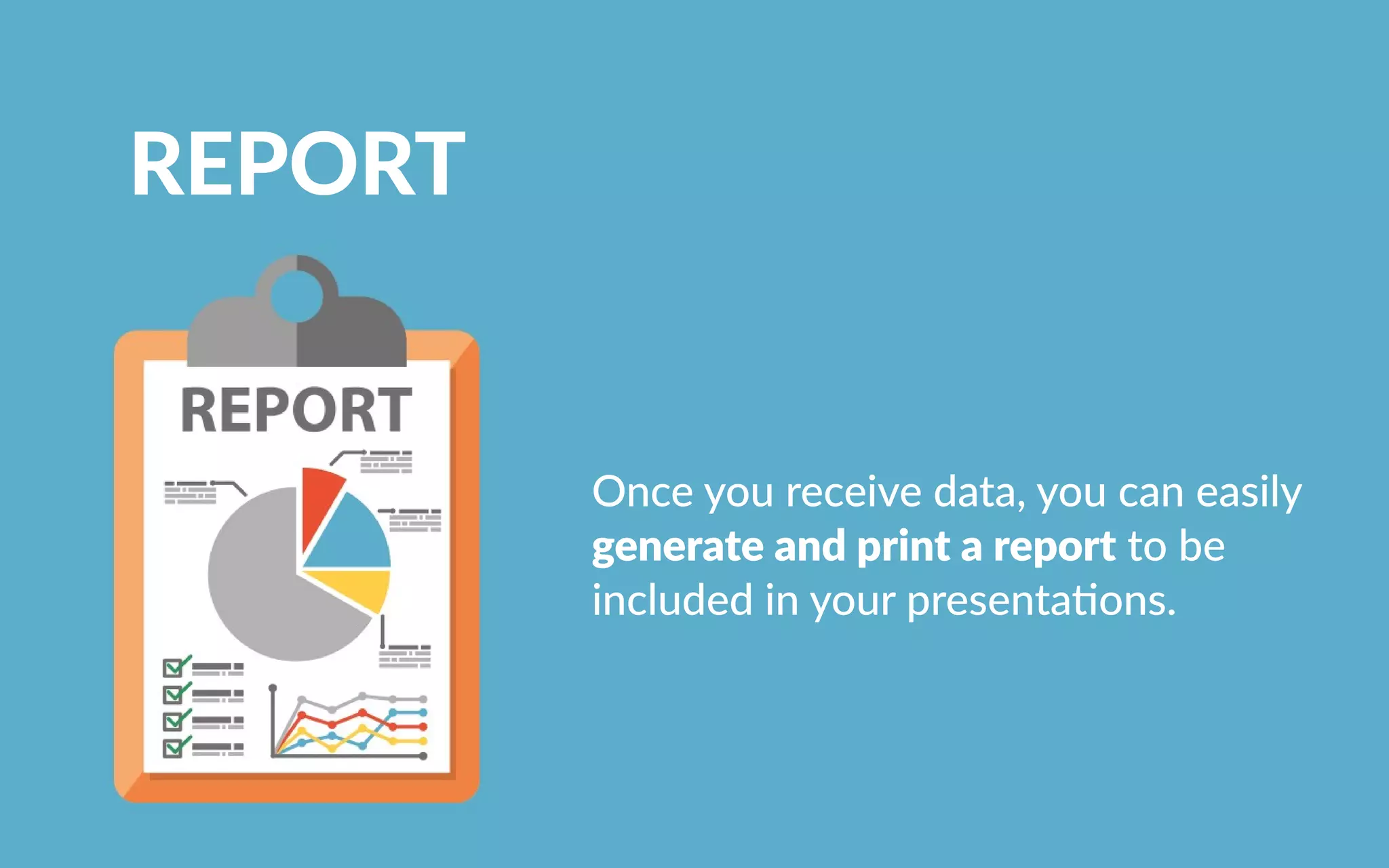 REPORT
Onceyoureceivedata,youcaneasily
generateandprintareporttobe
includedinyourpresentaons.
 