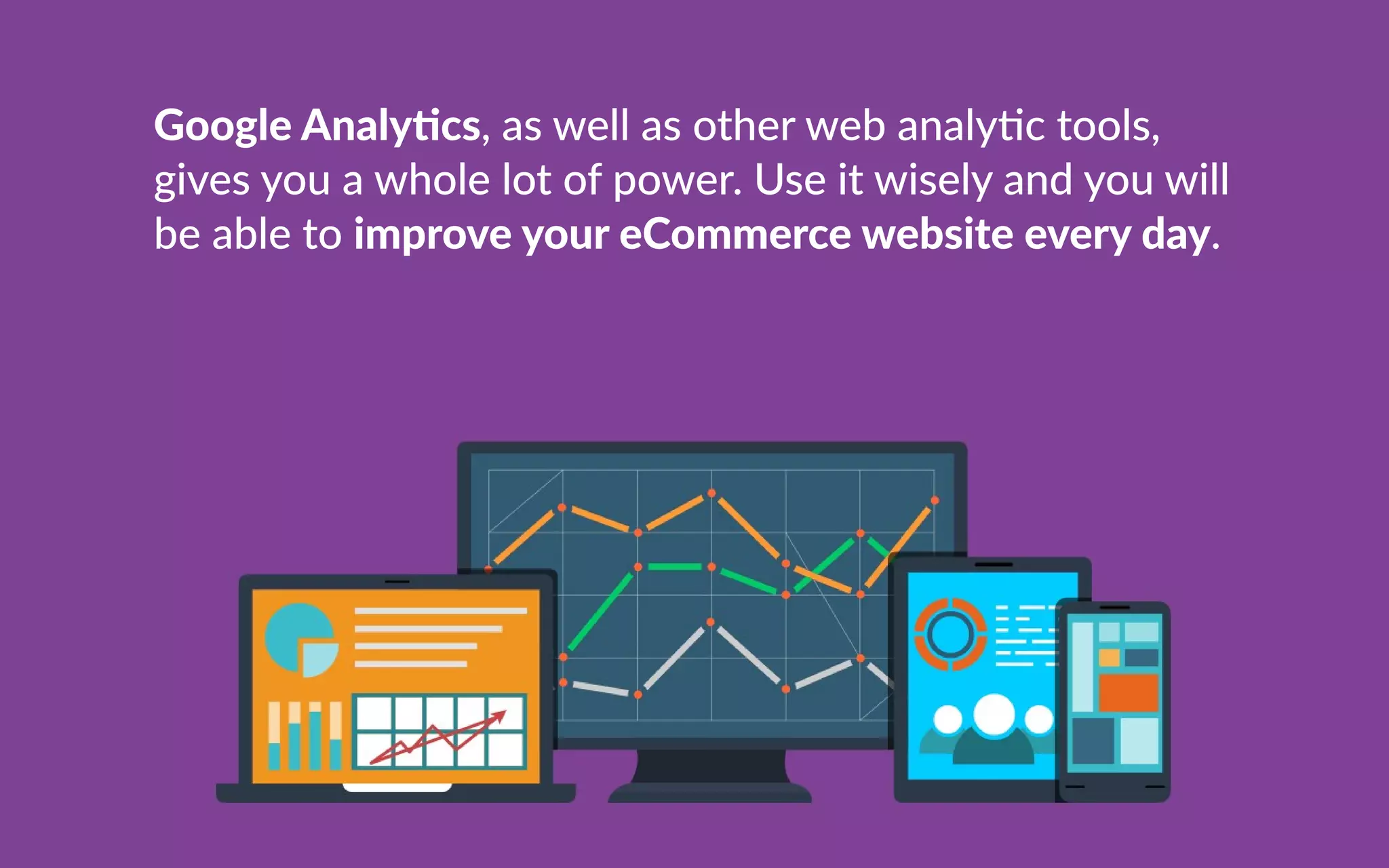 GoogleAnaly cs,aswellasotherwebanalyctools,
givesyouawholelotofpower.Useitwiselyandyouwill
beabletoimproveyoureCommercewebsiteeveryday.
 