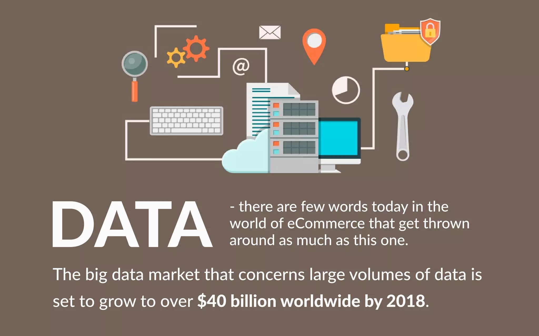 DATA
-therearefewwordstodayinthe
worldofeCommercethatgetthrown
aroundasmuchasthisone.
Thebigdatamarketthatconcernslargevolumesofdatais
settogrowtoover$40billionworldwideby2018.
 