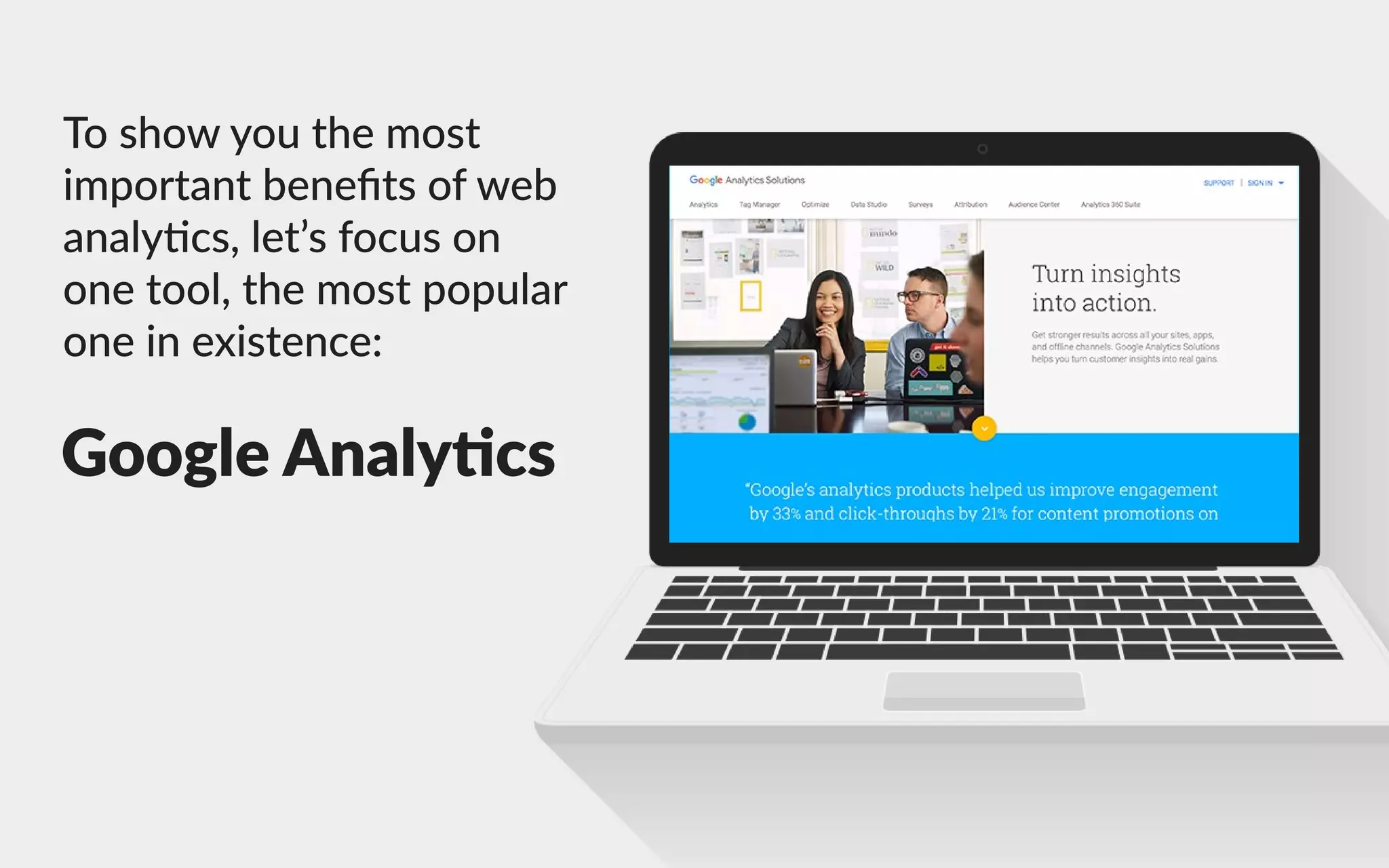 Toshowyouthemost
importantbeneﬁtsofweb
analycs,let’sfocuson
onetool,themostpopular
oneinexistence:
GoogleAnaly cs
 