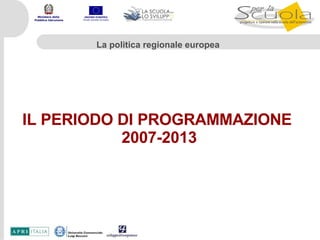 IL PERIODO DI PROGRAMMAZIONE  2007-2013 La politica regionale europea 