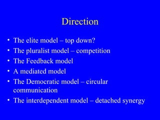 Direction The elite model – top down? The pluralist model – competition  The Feedback model A mediated model The Democratic model – circular communication The interdependent model – detached synergy 