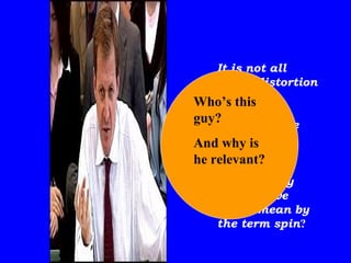 It is not all about distortion It is far more than spin And anyway what do we really mean by the term spin ? Who’s this guy?  And why is he relevant? 