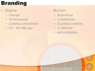 Branding Obama Change ‘ of the people’ Leading a movement For: ‘the little guy’ McCain Experience ‘ a statesman’ A political celebrity ‘ a reformer’ anti-corruption 