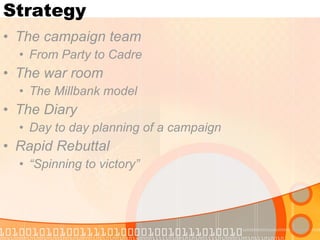 Strategy The campaign team From Party to Cadre  The war room The Millbank model The Diary Day to day planning of a campaign Rapid Rebuttal “ Spinning to victory” 