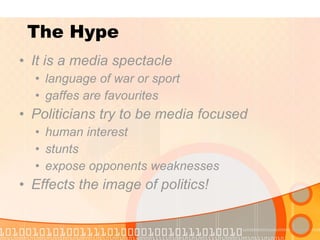 The Hype It is a media spectacle language of war or sport gaffes are favourites Politicians try to be media focused human interest stunts expose opponents weaknesses Effects the image of politics! 