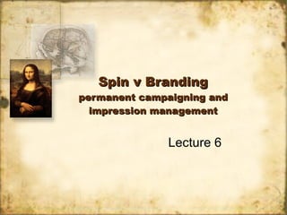 Spin v Branding permanent campaigning and impression management Lecture 6 