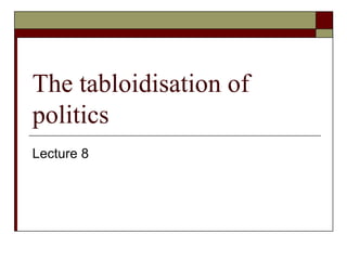 The tabloidisation of politics Lecture 8 