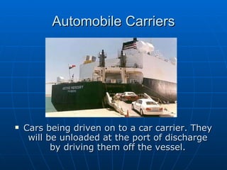 Automobile Carriers Cars being driven on to a car carrier. They will be unloaded at the port of discharge by driving them off the vessel. 